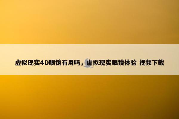 虚拟现实4D眼镜有用吗，虚拟现实眼镜体验 视频下载