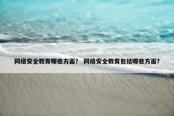 网络安全教育哪些方面？ 网络安全教育包括哪些方面？
