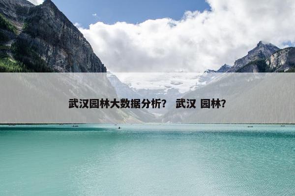 武汉园林大数据分析？ 武汉 园林？