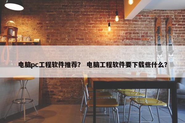 电脑pc工程软件推荐？ 电脑工程软件要下载些什么？
