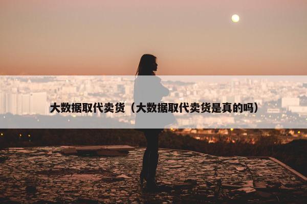 大数据取代卖货（大数据取代卖货是真的吗）