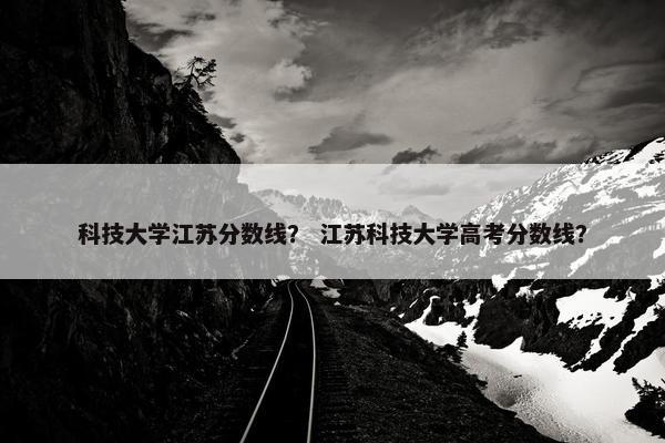 科技大学江苏分数线？ 江苏科技大学高考分数线？