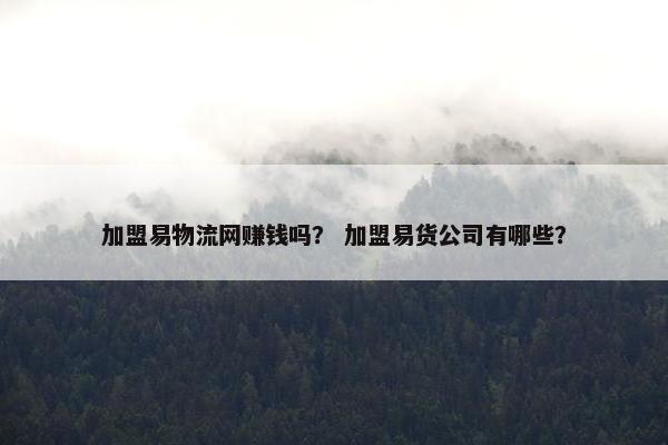 加盟易物流网赚钱吗？ 加盟易货公司有哪些？