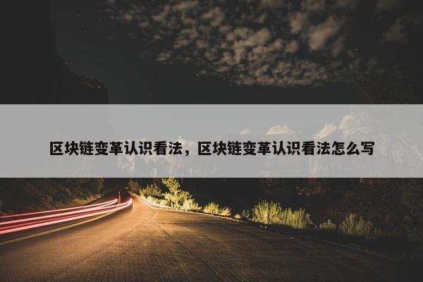 区块链变革认识看法，区块链变革认识看法怎么写