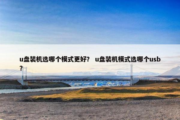 u盘装机选哪个模式更好？ u盘装机模式选哪个usb？