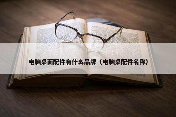 电脑桌面配件有什么品牌（电脑桌配件名称）