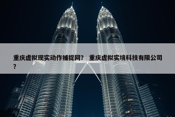 重庆虚拟现实动作捕捉网？ 重庆虚拟实境科技有限公司？