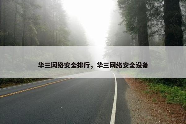 华三网络安全排行，华三网络安全设备