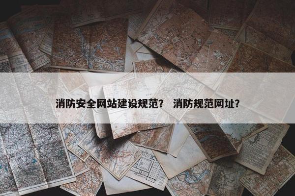 消防安全网站建设规范？ 消防规范网址？