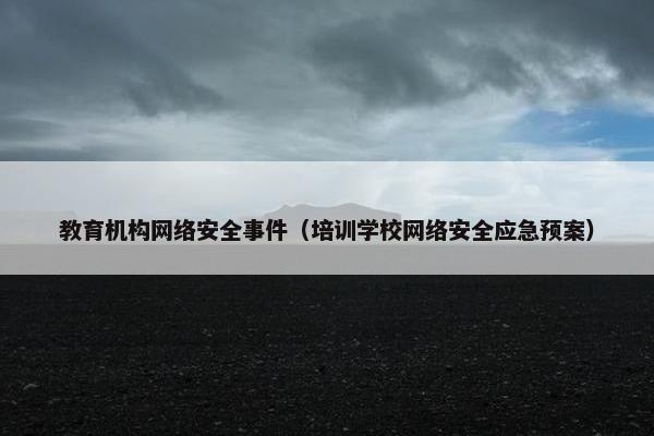 教育机构网络安全事件（培训学校网络安全应急预案）