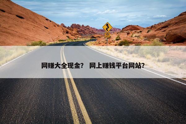 网赚大全现金？ 网上赚钱平台网站？