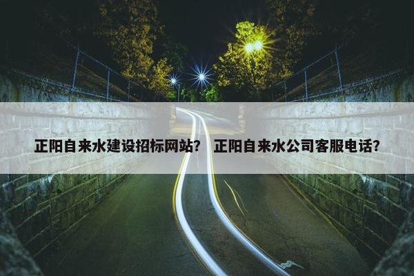 正阳自来水建设招标网站？ 正阳自来水公司客服电话？