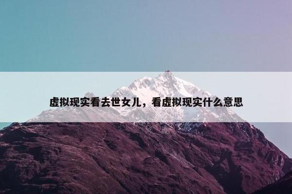虚拟现实看去世女儿，看虚拟现实什么意思