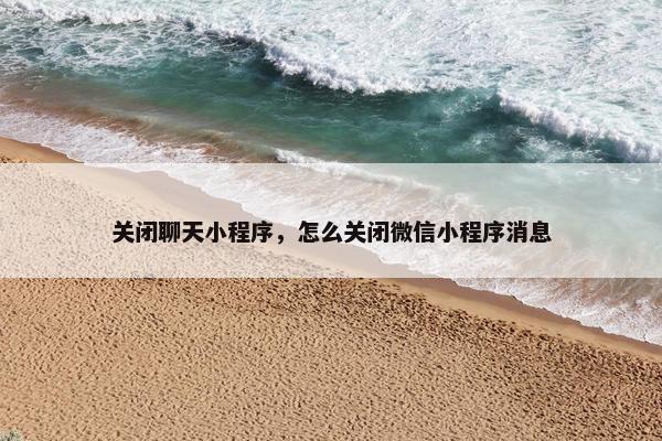 关闭聊天小程序，怎么关闭微信小程序消息