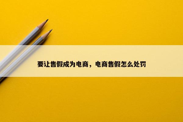 要让售假成为电商，电商售假怎么处罚