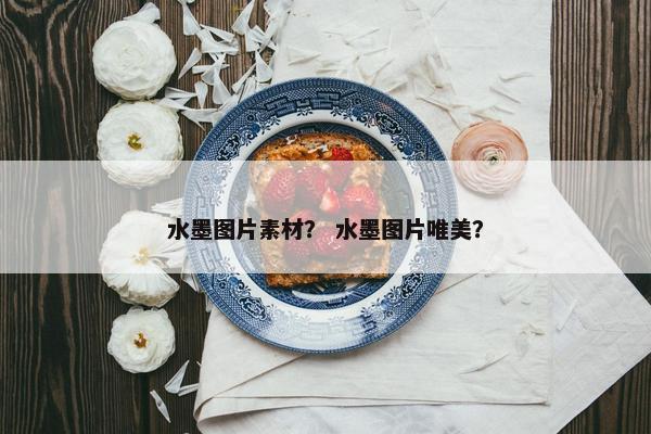水墨图片素材？ 水墨图片唯美？