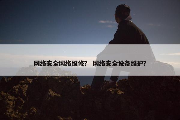 网络安全网络维修？ 网络安全设备维护？