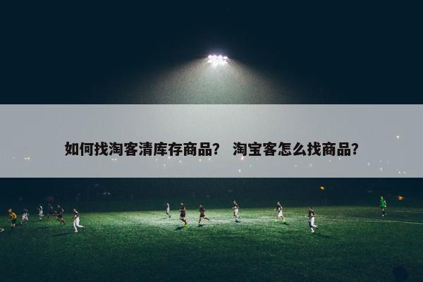 如何找淘客清库存商品？ 淘宝客怎么找商品？