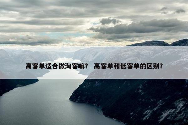 高客单适合做淘客嘛？ 高客单和低客单的区别？