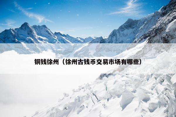 铜钱徐州（徐州古钱币交易市场有哪些）
