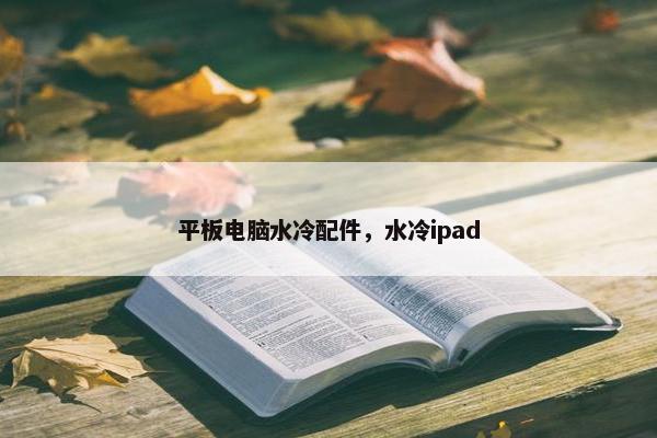 平板电脑水冷配件，水冷ipad