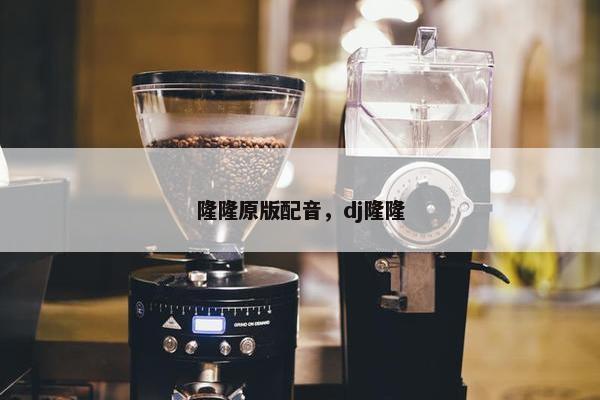 隆隆原版配音，dj隆隆