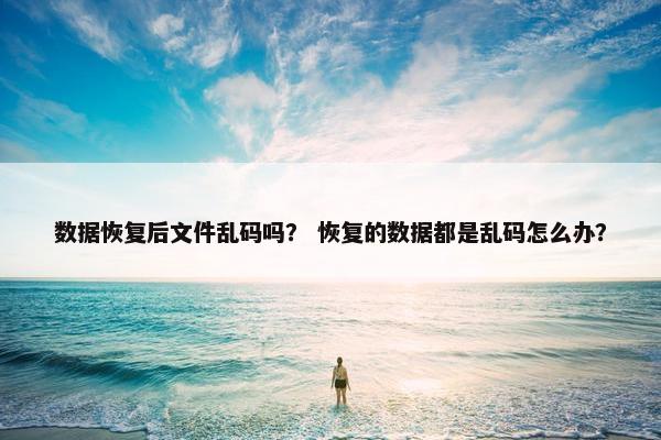 数据恢复后文件乱码吗？ 恢复的数据都是乱码怎么办？
