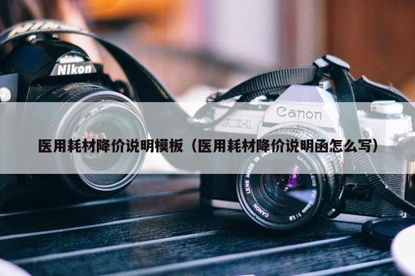 医用耗材降价说明模板（医用耗材降价说明函怎么写）