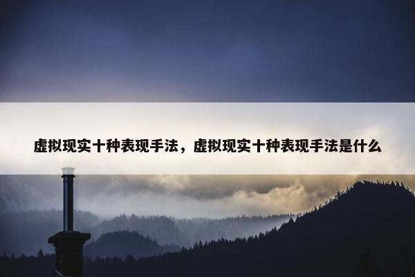 虚拟现实十种表现手法，虚拟现实十种表现手法是什么