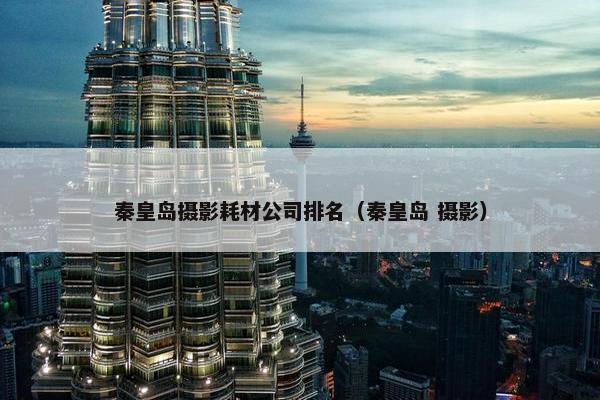 秦皇岛摄影耗材公司排名（秦皇岛 摄影）