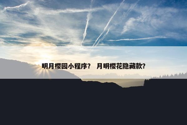 明月樱园小程序？ 月明樱花隐藏款？