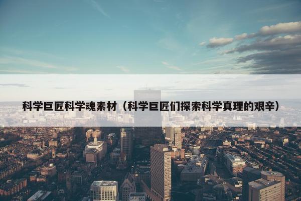 科学巨匠科学魂素材（科学巨匠们探索科学真理的艰辛）