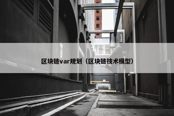 区块链var规划（区块链技术模型）