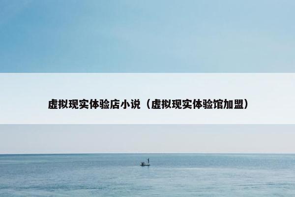 虚拟现实体验店小说（虚拟现实体验馆加盟）