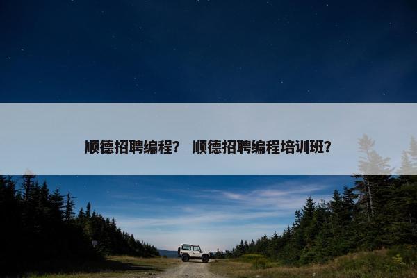顺德招聘编程？ 顺德招聘编程培训班？