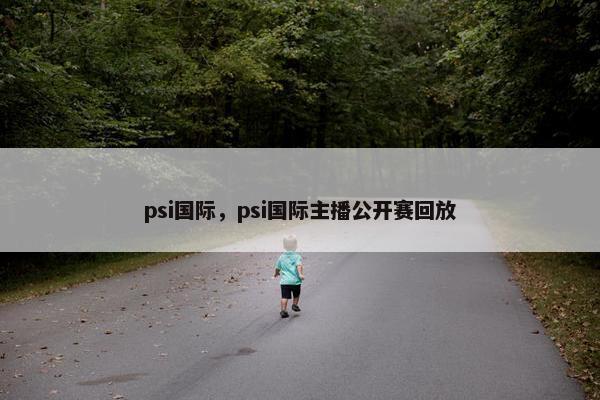 psi国际，psi国际主播公开赛回放