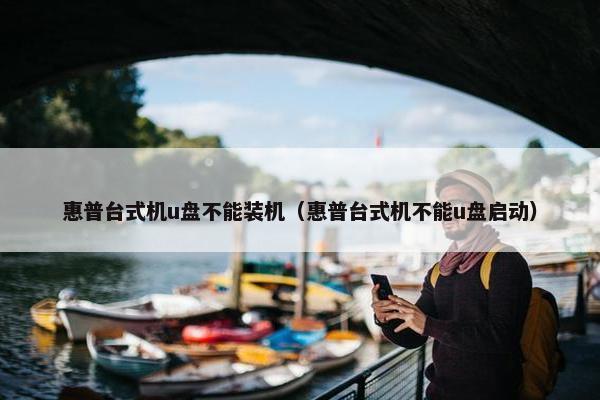 惠普台式机u盘不能装机（惠普台式机不能u盘启动）