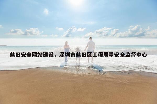 盐田安全网站建设，深圳市盐田区工程质量安全监督中心