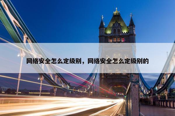 网络安全怎么定级别，网络安全怎么定级别的