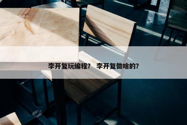 李开复玩编程？ 李开复做啥的？