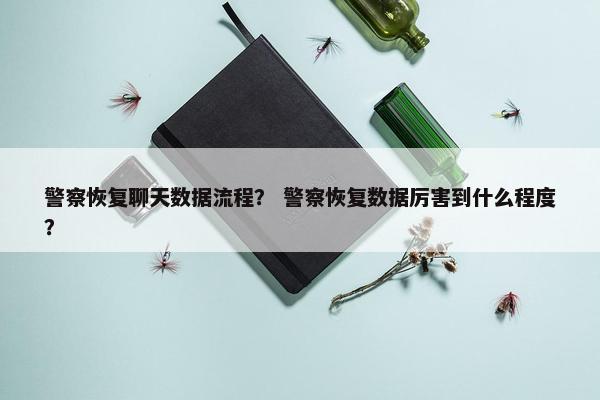 警察恢复聊天数据流程？ 警察恢复数据厉害到什么程度？