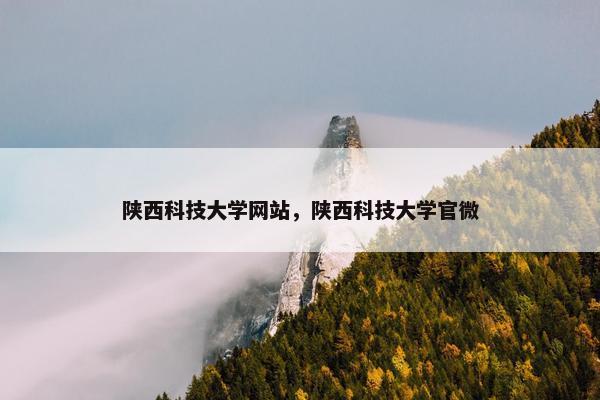 陕西科技大学网站，陕西科技大学官微