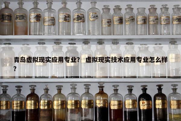 青岛虚拟现实应用专业？ 虚拟现实技术应用专业怎么样？
