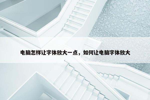 电脑怎样让字体放大一点，如何让电脑字体放大