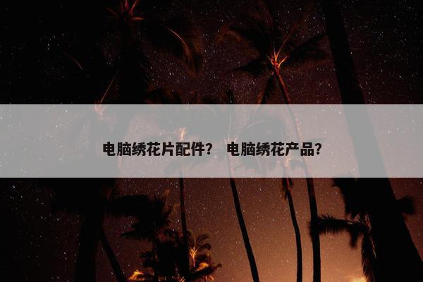 电脑绣花片配件？ 电脑绣花产品？