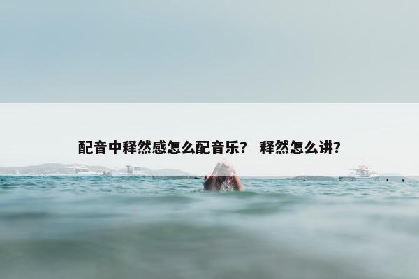 配音中释然感怎么配音乐？ 释然怎么讲？