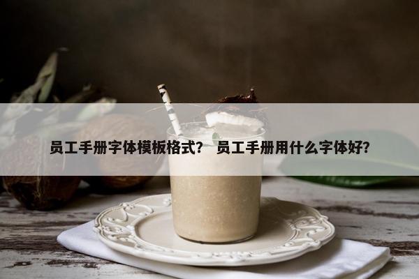 员工手册字体模板格式？ 员工手册用什么字体好？