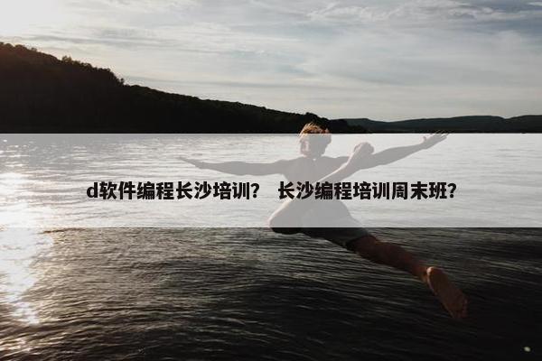 d软件编程长沙培训？ 长沙编程培训周末班？