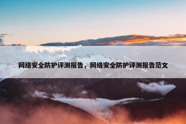 网络安全防护评测报告，网络安全防护评测报告范文