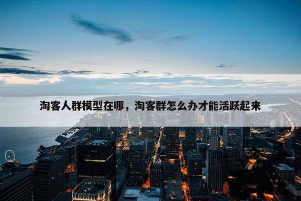 淘客人群模型在哪，淘客群怎么办才能活跃起来
